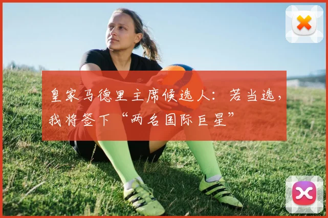 皇家马德里主席候选人：若当选，我将签下“两名国际巨星”