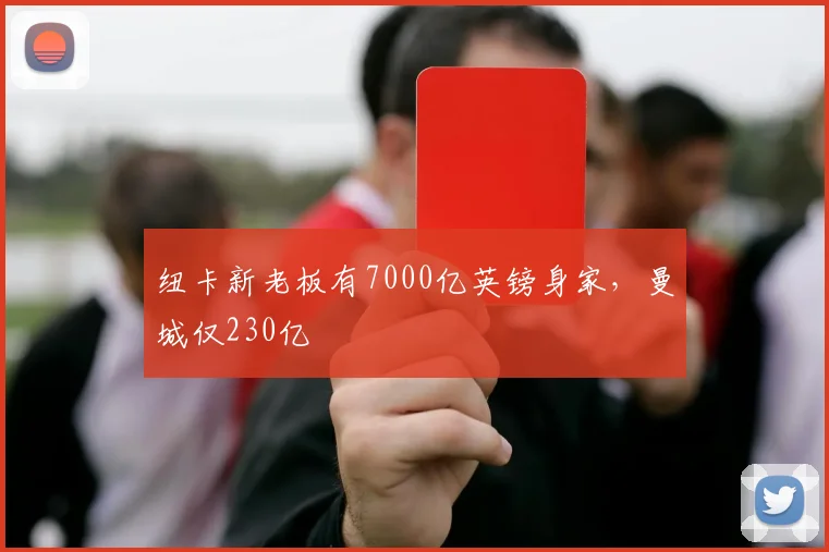 纽卡新老板有7000亿英镑身家，曼城仅230亿