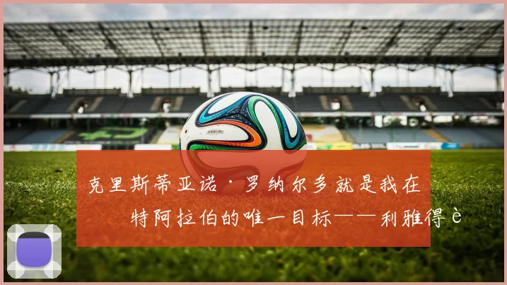 克里斯蒂亚诺·罗纳尔多就是我在沙特阿拉伯的唯一目标——利雅得胜利主帅若热·热苏斯