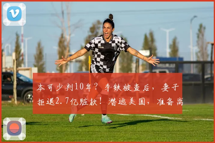 本可少判10年？李铁被查后，妻子拒退2.7亿赃款！潜逃美国，准备离婚