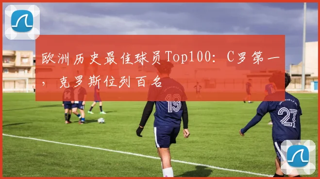 欧洲历史最佳球员Top100：C罗第一，克罗斯位列百名