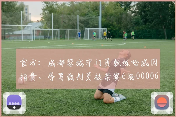官方：成都蓉城守门员教练哈威因指责、辱骂裁判员被禁赛6场0000644