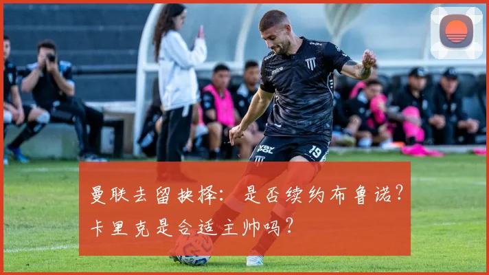 曼联去留抉择：是否续约布鲁诺？卡里克是合适主帅吗？