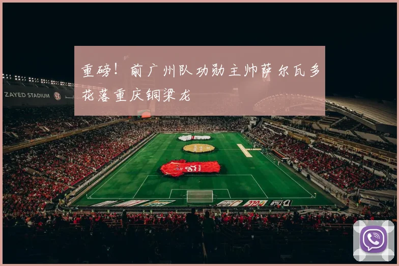 重磅！前广州队功勋主帅萨尔瓦多花落重庆铜梁龙