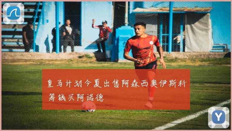 皇马计划今夏出售阿森西奥伊斯科 筹钱买阿诺德