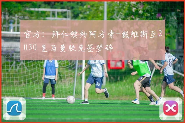 官方：拜仁续约阿方索-戴维斯至2030 皇马曼联免签梦碎