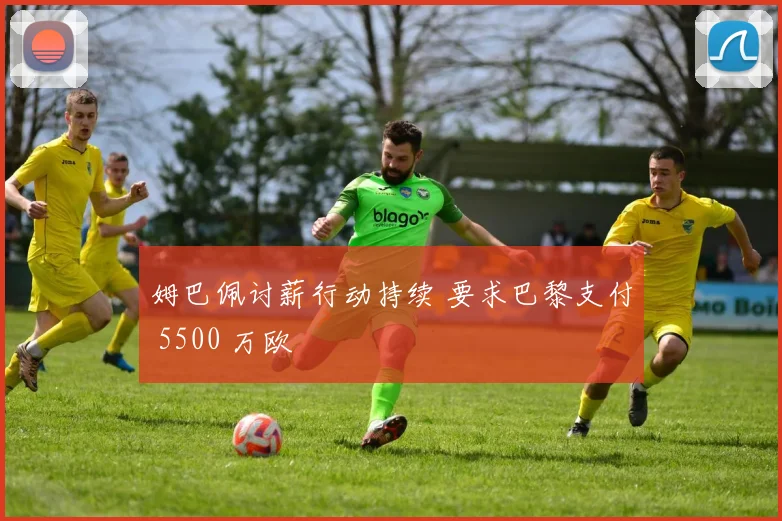 姆巴佩讨薪行动持续 要求巴黎支付 5500 万欧