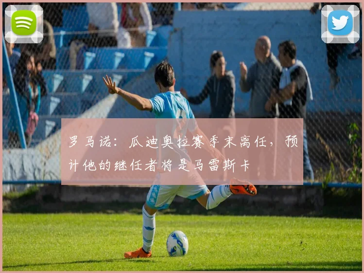 罗马诺：瓜迪奥拉赛季末离任，预计他的继任者将是马雷斯卡