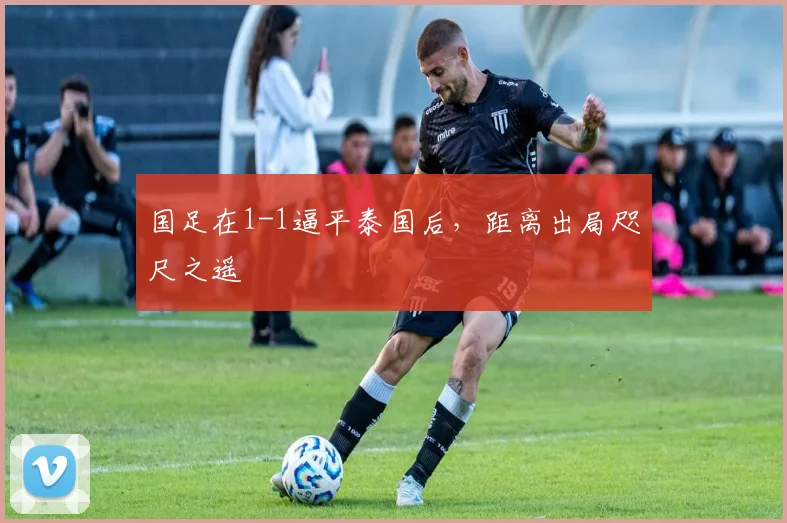 国足在1-1逼平泰国后，距离出局咫尺之遥