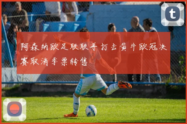 阿森纳欧足联联手打击黄牛欧冠决赛取消季票转售