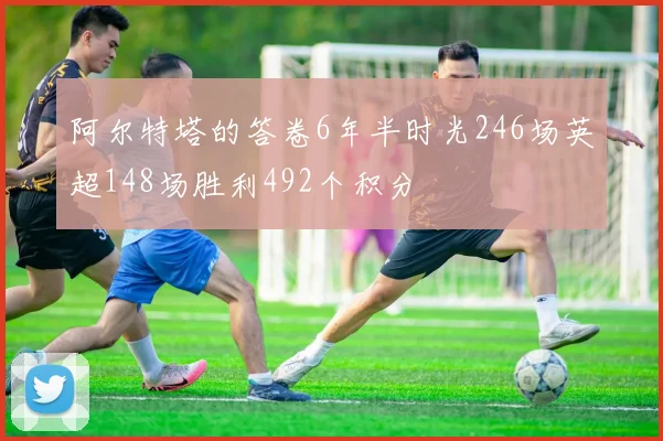 阿尔特塔的答卷6年半时光246场英超148场胜利492个积分