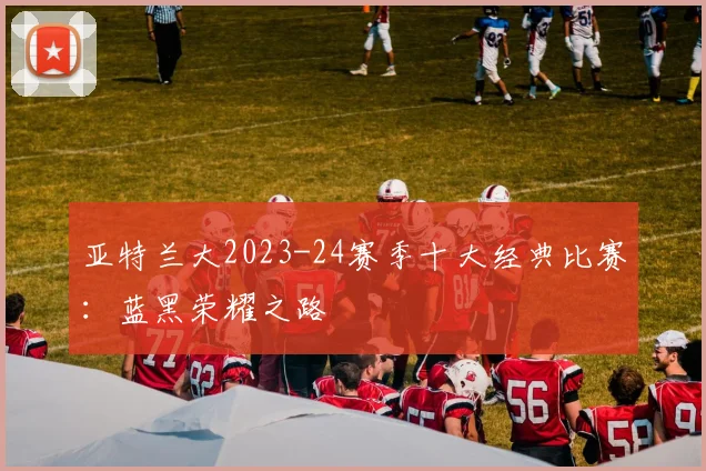 亚特兰大2023-24赛季十大经典比赛：蓝黑荣耀之路
