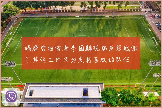 鸠摩智扮演者李国麟现场看蓉城推了其他工作只为支持喜欢的队伍